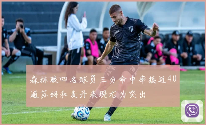 森林狼四名球员三分命中率接近40道苏姆和麦丹表现尤为突出