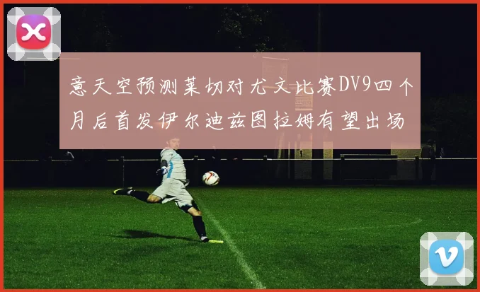 意天空预测莱切对尤文比赛DV9四个月后首发伊尔迪兹图拉姆有望出场