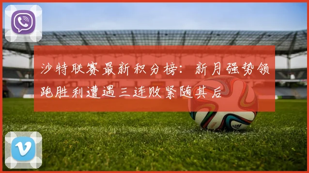 沙特联赛最新积分榜：新月强势领跑胜利遭遇三连败紧随其后