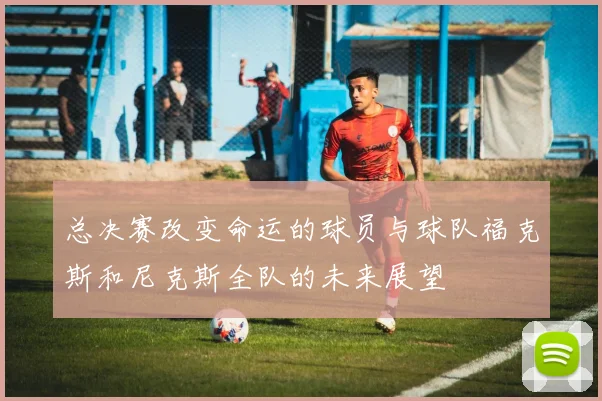 总决赛改变命运的球员与球队福克斯和尼克斯全队的未来展望