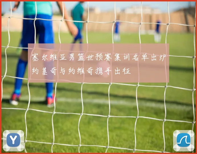 塞尔维亚男篮世预赛集训名单出炉约基奇与约维奇携手出征