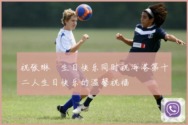 祝张琳芃生日快乐同时祝海港第十二人生日快乐的温馨祝福