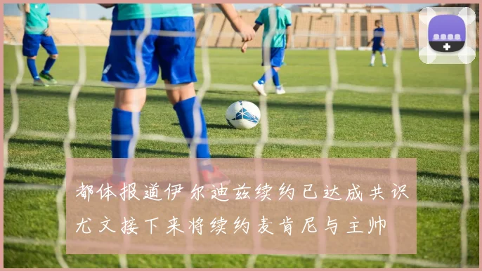 都体报道伊尔迪兹续约已达成共识尤文接下来将续约麦肯尼与主帅