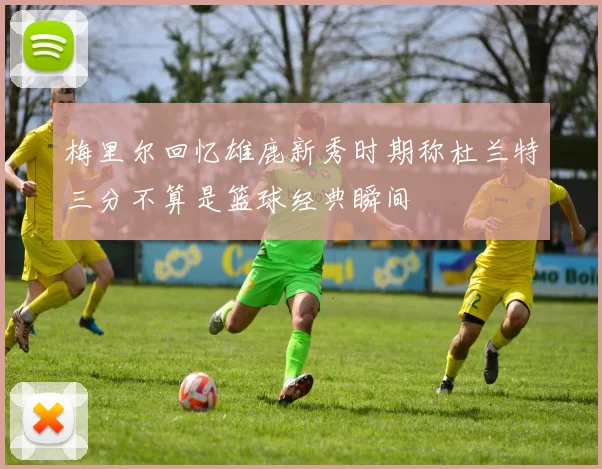 梅里尔回忆雄鹿新秀时期称杜兰特三分不算是篮球经典瞬间
