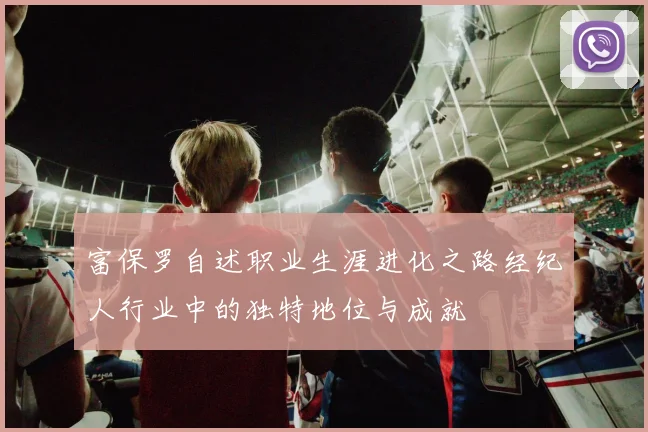 富保罗自述职业生涯进化之路经纪人行业中的独特地位与成就