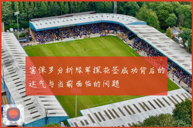 富保罗分析绿军探花签成功背后的运气与当前面临的问题
