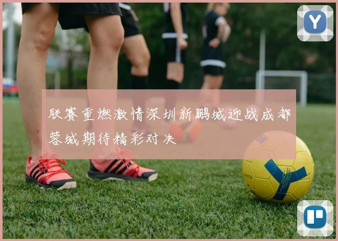 联赛重燃激情深圳新鹏城迎战成都蓉城期待精彩对决