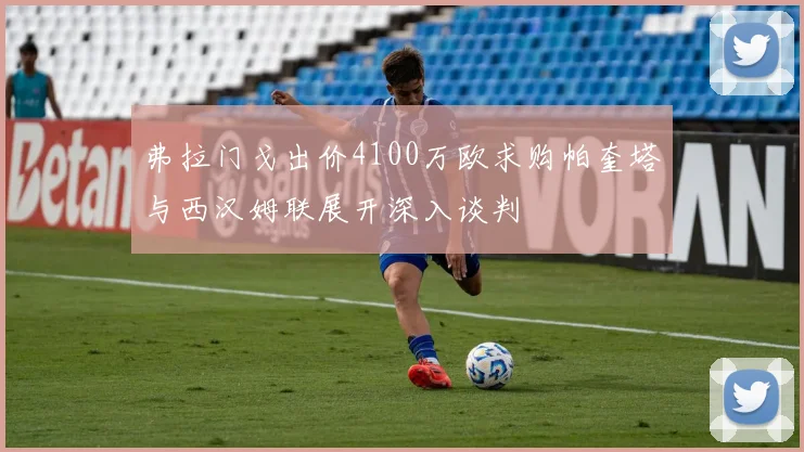 弗拉门戈出价4100万欧求购帕奎塔与西汉姆联展开深入谈判