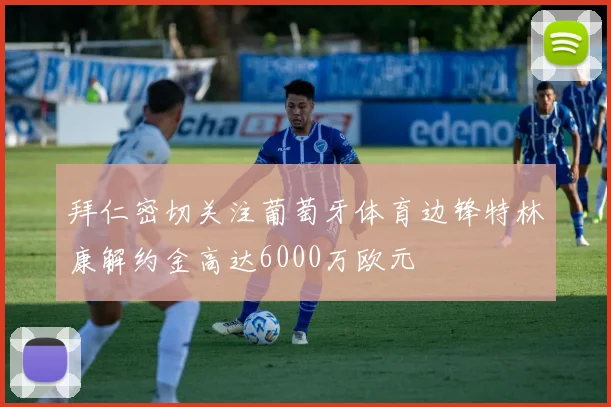 拜仁密切关注葡萄牙体育边锋特林康解约金高达6000万欧元