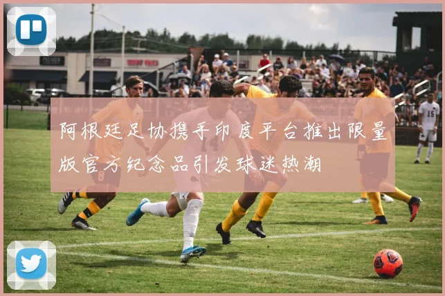阿根廷足协携手印度平台推出限量版官方纪念品引发球迷热潮