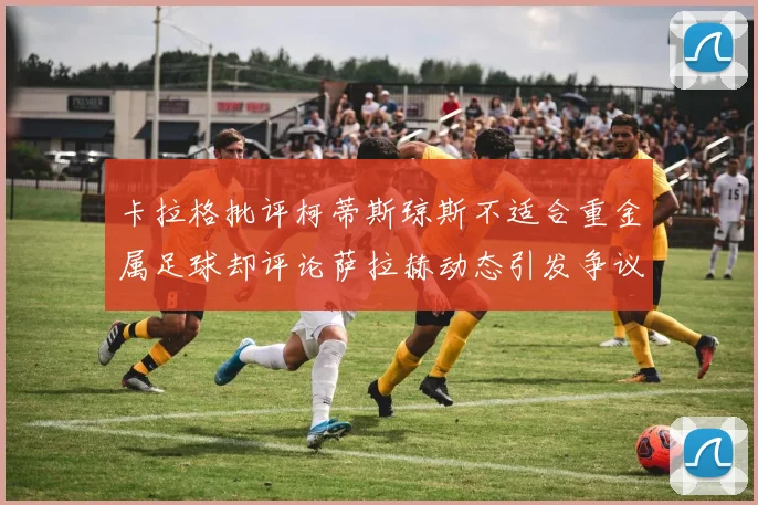 卡拉格批评柯蒂斯琼斯不适合重金属足球却评论萨拉赫动态引发争议