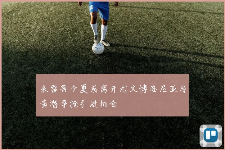 米雷蒂今夏或离开尤文博洛尼亚与黄潜争抢引进机会