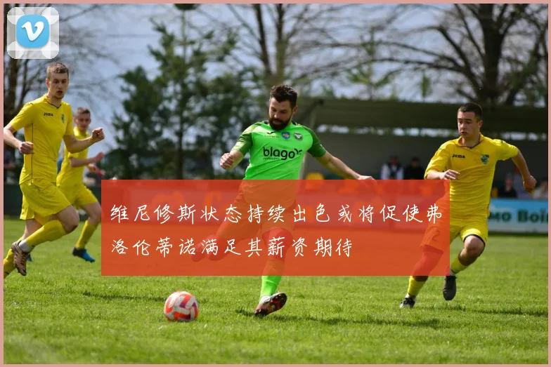 维尼修斯状态持续出色或将促使弗洛伦蒂诺满足其薪资期待