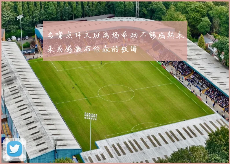 名嘴点评文班离场举动不够成熟未来或感激布伦森的教诲
