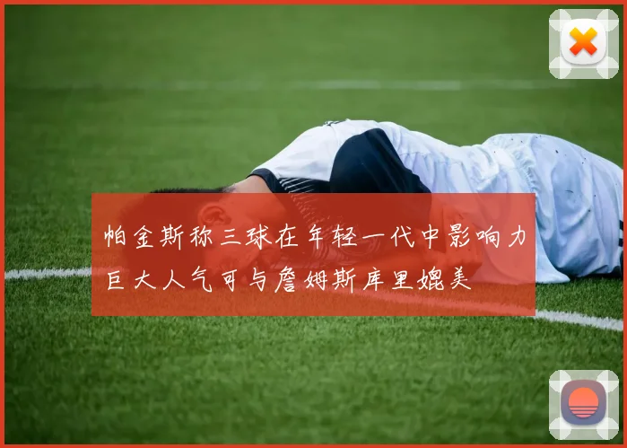 帕金斯称三球在年轻一代中影响力巨大人气可与詹姆斯库里媲美