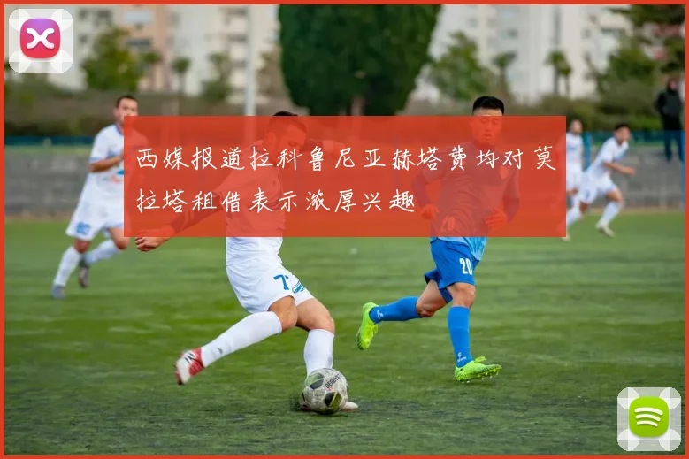 西媒报道拉科鲁尼亚赫塔费均对莫拉塔租借表示浓厚兴趣
