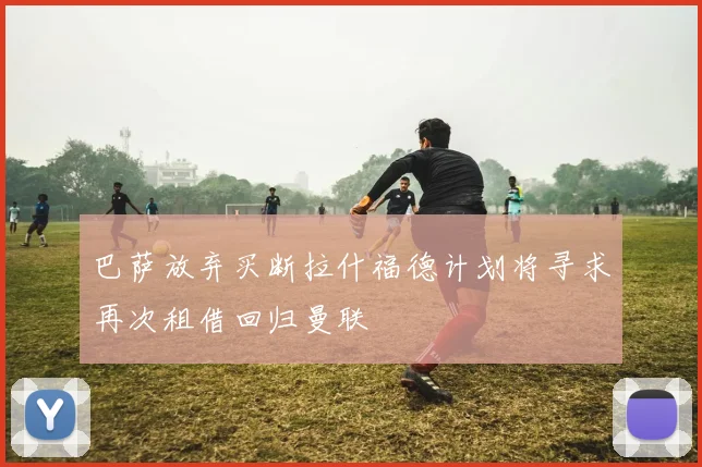 巴萨放弃买断拉什福德计划将寻求再次租借回归曼联