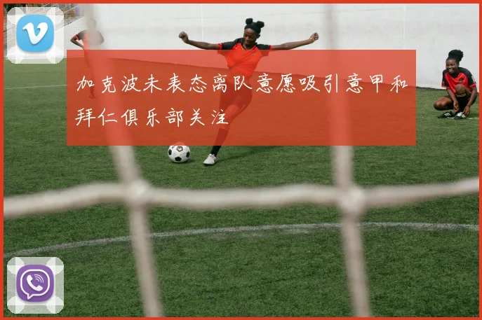 加克波未表态离队意愿吸引意甲和拜仁俱乐部关注