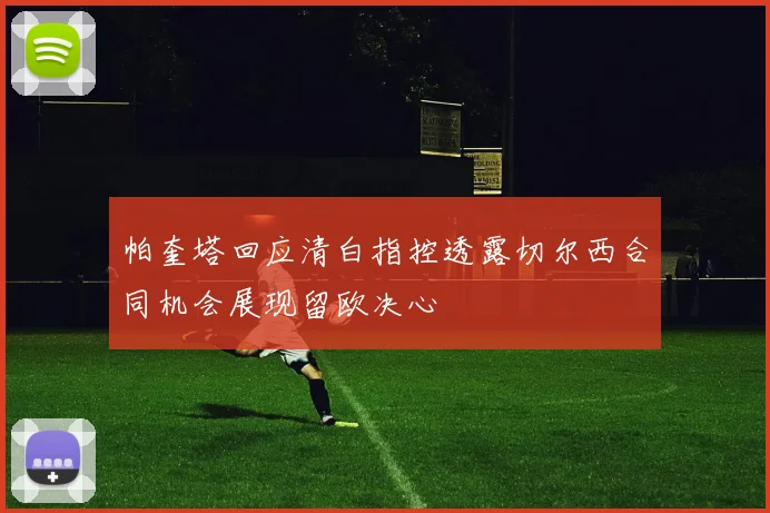 帕奎塔回应清白指控透露切尔西合同机会展现留欧决心