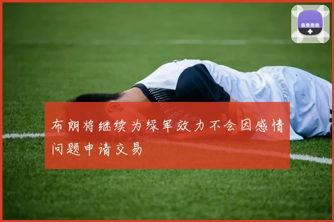 布朗将继续为绿军效力不会因感情问题申请交易