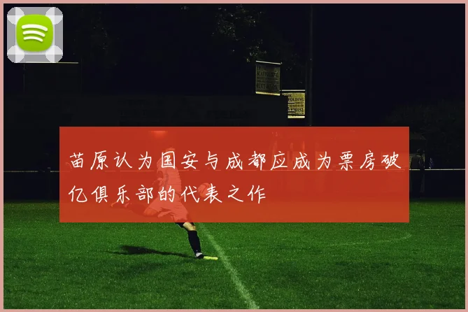 苗原认为国安与成都应成为票房破亿俱乐部的代表之作