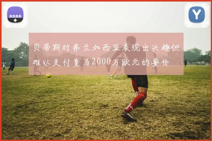 贝蒂斯对弗兰加西亚表现出兴趣但难以支付皇马2000万欧元的要价