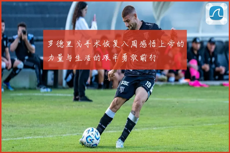 罗德里戈手术恢复八周感悟上帝的力量与生活的艰辛勇敢前行