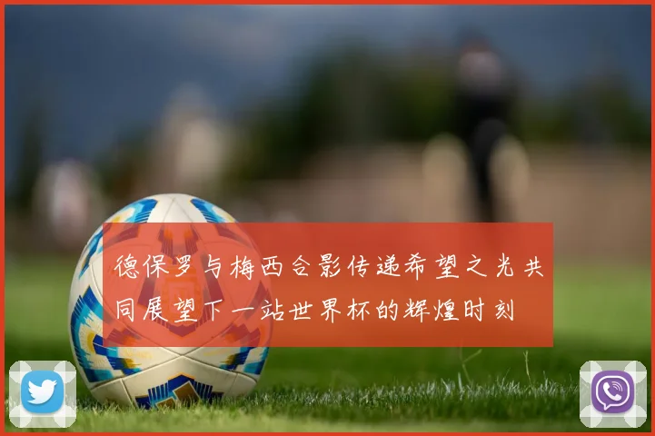 德保罗与梅西合影传递希望之光共同展望下一站世界杯的辉煌时刻