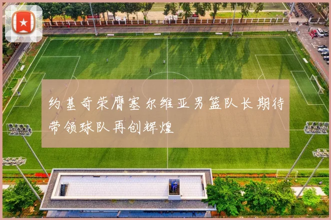 约基奇荣膺塞尔维亚男篮队长期待带领球队再创辉煌