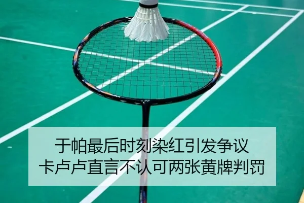 于帕最后时刻染红引发争议 卡卢卢直言不认可两张黄牌判罚 - hth